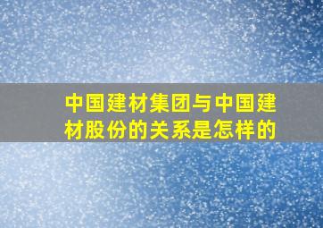 中国建材集团与中国建材股份的关系是怎样的