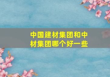 中国建材集团和中材集团哪个好一些