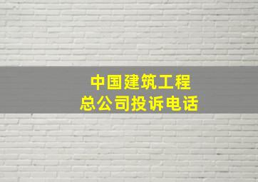 中国建筑工程总公司投诉电话