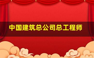 中国建筑总公司总工程师