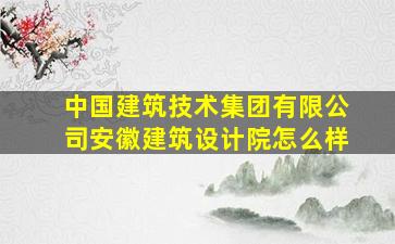 中国建筑技术集团有限公司安徽建筑设计院怎么样