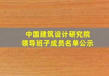 中国建筑设计研究院领导班子成员名单公示