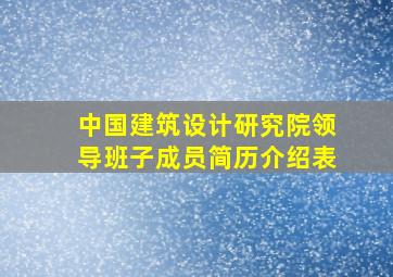 中国建筑设计研究院领导班子成员简历介绍表