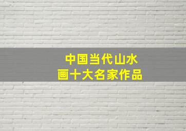 中国当代山水画十大名家作品