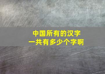 中国所有的汉字一共有多少个字啊