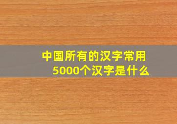 中国所有的汉字常用5000个汉字是什么