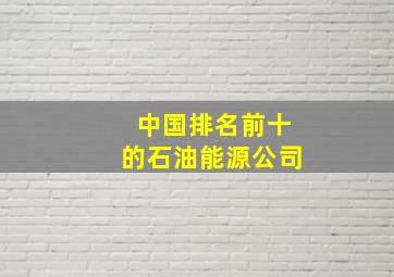 中国排名前十的石油能源公司