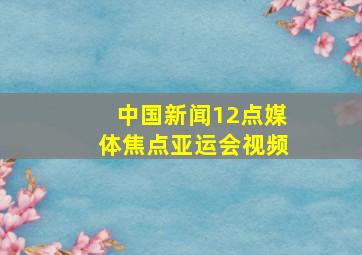 中国新闻12点媒体焦点亚运会视频