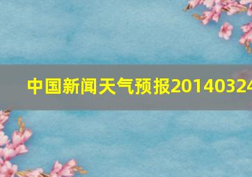 中国新闻天气预报20140324