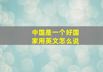 中国是一个好国家用英文怎么说