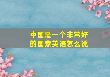 中国是一个非常好的国家英语怎么说