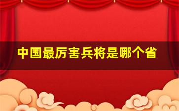 中国最厉害兵将是哪个省