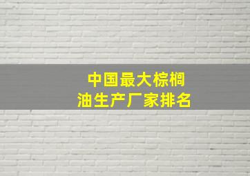 中国最大棕榈油生产厂家排名