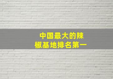 中国最大的辣椒基地排名第一