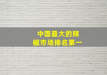 中国最大的辣椒市场排名第一