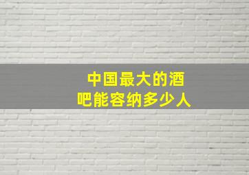 中国最大的酒吧能容纳多少人