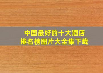 中国最好的十大酒店排名榜图片大全集下载