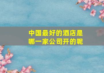 中国最好的酒店是哪一家公司开的呢