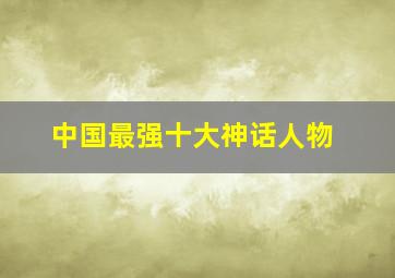 中国最强十大神话人物