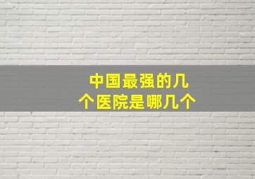 中国最强的几个医院是哪几个