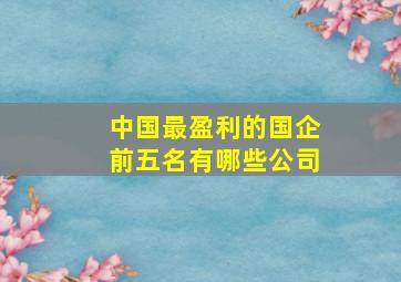 中国最盈利的国企前五名有哪些公司