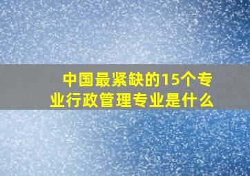 中国最紧缺的15个专业行政管理专业是什么