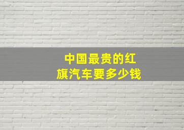 中国最贵的红旗汽车要多少钱