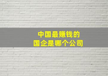 中国最赚钱的国企是哪个公司