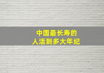 中国最长寿的人活到多大年纪