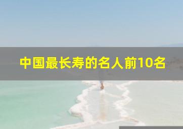 中国最长寿的名人前10名