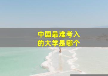 中国最难考入的大学是哪个