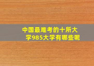 中国最难考的十所大学985大学有哪些呢