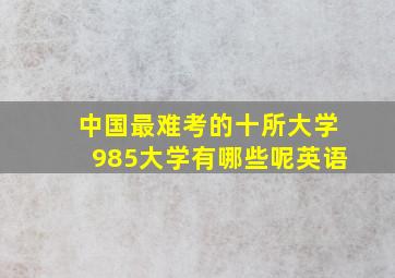 中国最难考的十所大学985大学有哪些呢英语