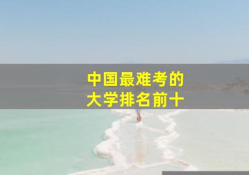 中国最难考的大学排名前十