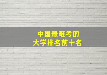 中国最难考的大学排名前十名