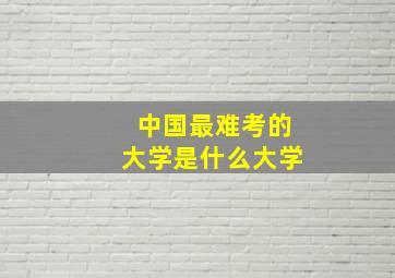 中国最难考的大学是什么大学