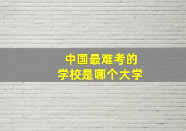 中国最难考的学校是哪个大学