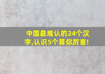 中国最难认的24个汉字,认识5个算你厉害!