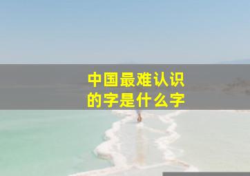 中国最难认识的字是什么字