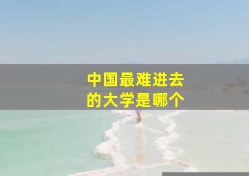 中国最难进去的大学是哪个