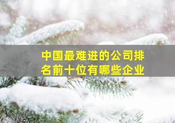 中国最难进的公司排名前十位有哪些企业