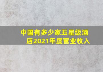 中国有多少家五星级酒店2021年度营业收入