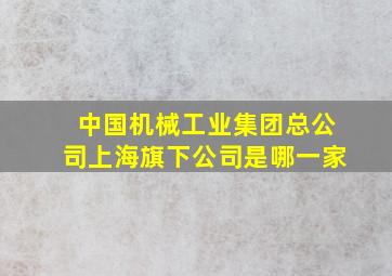 中国机械工业集团总公司上海旗下公司是哪一家