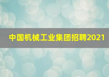 中国机械工业集团招聘2021