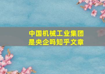 中国机械工业集团是央企吗知乎文章