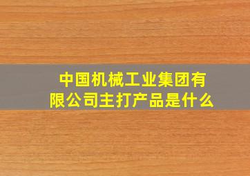 中国机械工业集团有限公司主打产品是什么