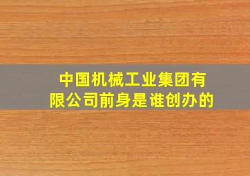 中国机械工业集团有限公司前身是谁创办的