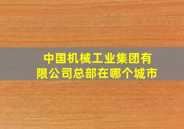 中国机械工业集团有限公司总部在哪个城市