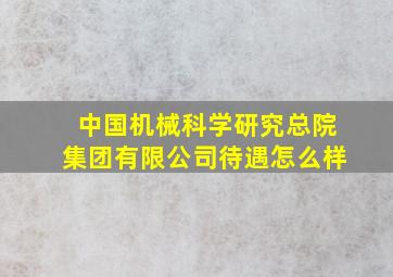 中国机械科学研究总院集团有限公司待遇怎么样