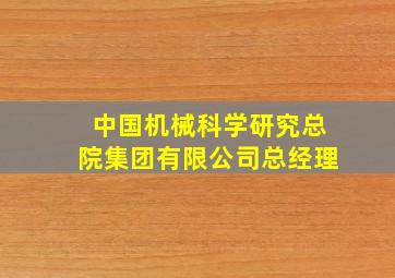 中国机械科学研究总院集团有限公司总经理